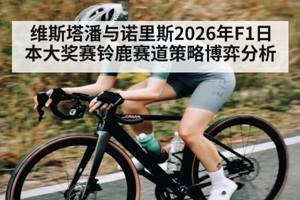 维斯塔潘与诺里斯2026年F1日本大奖赛铃鹿赛道策略博弈分析