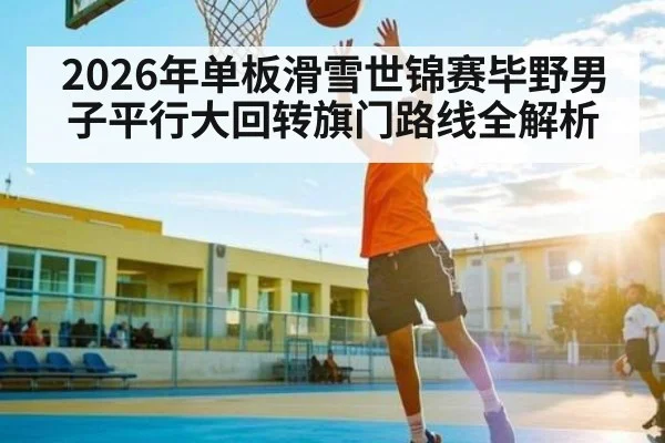 2026年单板滑雪世锦赛毕野男子平行大回转旗门路线全解析