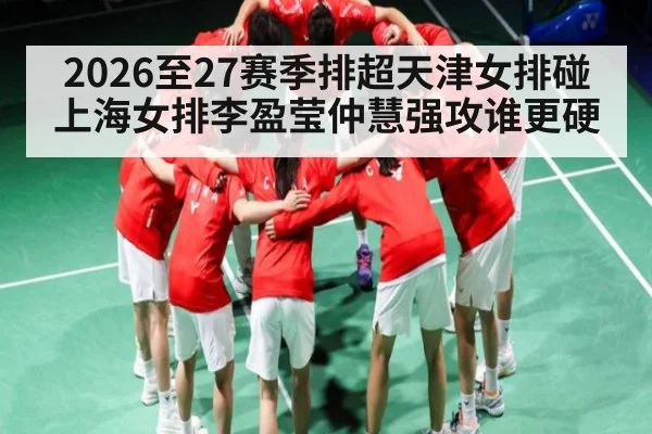 2026至27赛季排超天津女排碰上海女排李盈莹仲慧强攻谁更硬
