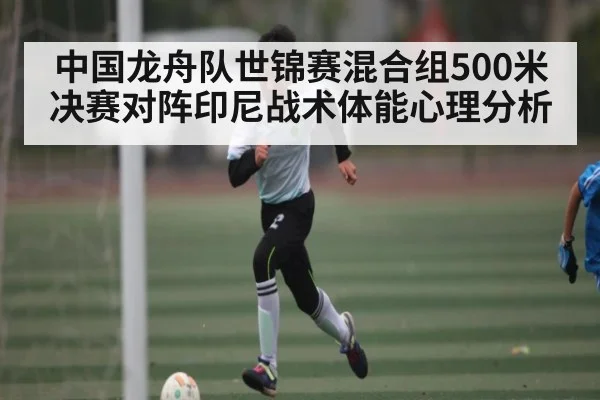 中国龙舟队世锦赛混合组500米决赛对阵印尼战术体能心理分析