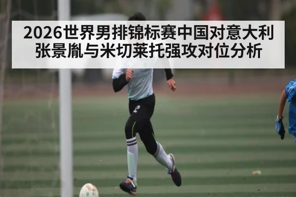 2026世界男排锦标赛中国对意大利张景胤与米切莱托强攻对位分析