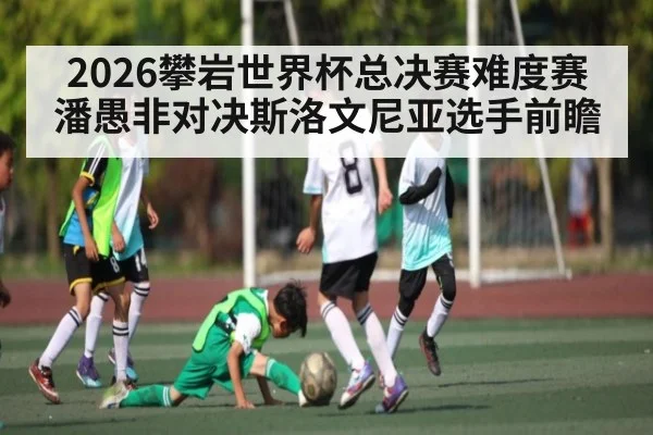 2026攀岩世界杯总决赛难度赛潘愚非对决斯洛文尼亚选手前瞻
