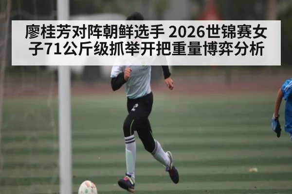 廖桂芳对阵朝鲜选手 2026世锦赛女子71公斤级抓举开把重量博弈分析